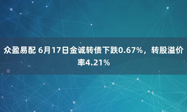 众盈易配 6月17日金诚转债下跌0.67%，转股溢价率4.21%