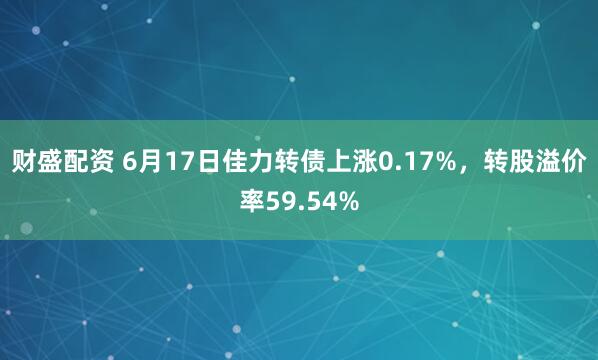 财盛配资 6月17日佳力转债上涨0.17%，转股溢价率59.54%