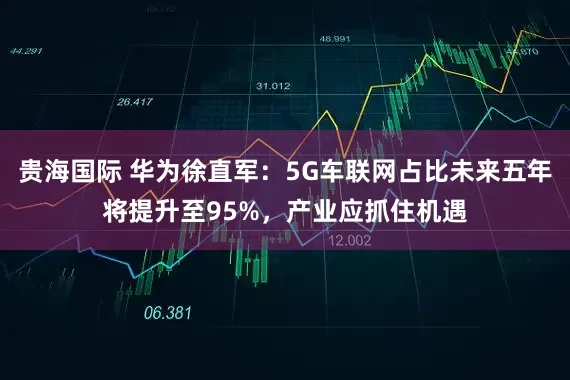 贵海国际 华为徐直军：5G车联网占比未来五年将提升至95%，产业应抓住机遇