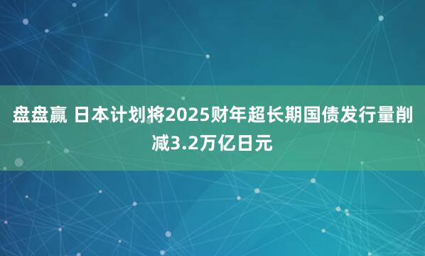 盘盘赢 日本计划将2025财年超长期国债发行量削减3.2万亿日元
