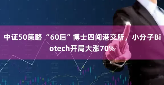 中证50策略 “60后”博士四闯港交所，小分子Biotech开局大涨70%