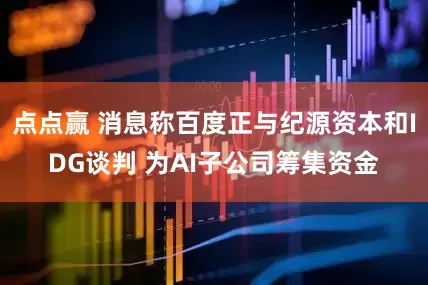点点赢 消息称百度正与纪源资本和IDG谈判 为AI子公司筹集资金