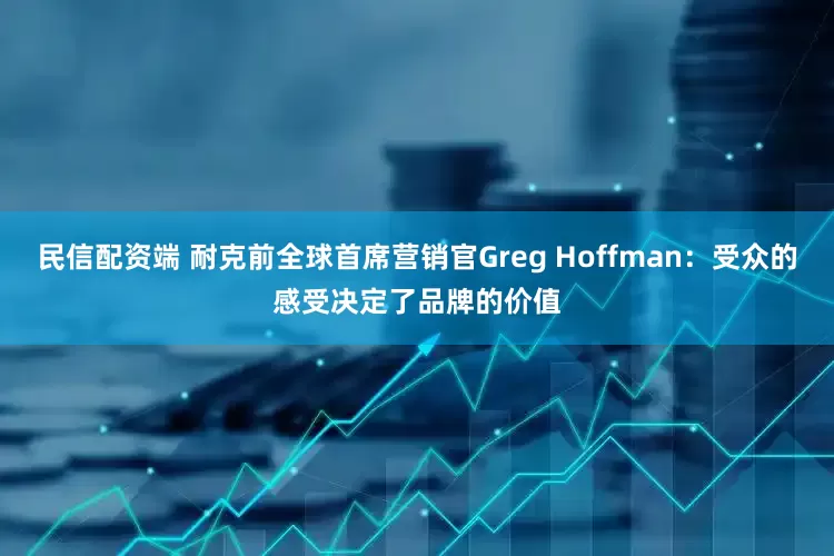 民信配资端 耐克前全球首席营销官Greg Hoffman：受众的感受决定了品牌的价值