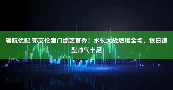 领航优配 郭艾伦澳门综艺首秀！水仗大战燃爆全场，银白造型帅气十足