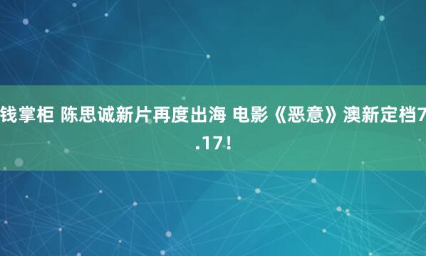 钱掌柜 陈思诚新片再度出海 电影《恶意》澳新定档7.17！