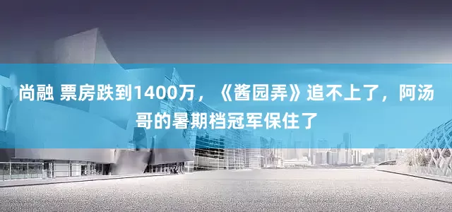 尚融 票房跌到1400万，《酱园弄》追不上了，阿汤哥的暑期档冠军保住了