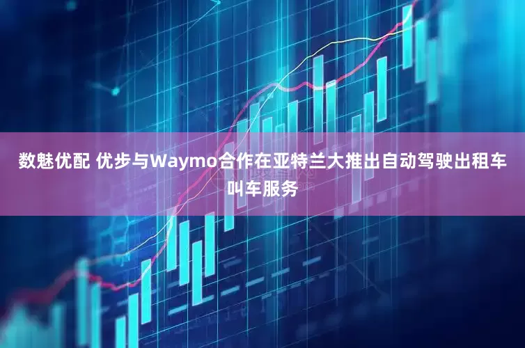 数魅优配 优步与Waymo合作在亚特兰大推出自动驾驶出租车叫车服务