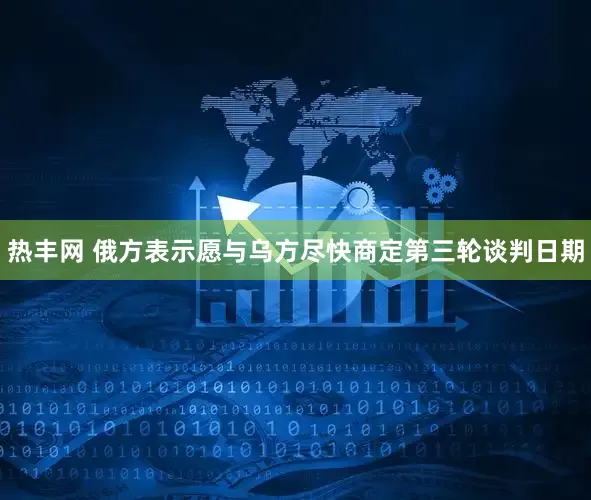 热丰网 俄方表示愿与乌方尽快商定第三轮谈判日期