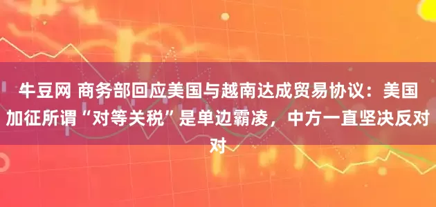 牛豆网 商务部回应美国与越南达成贸易协议：美国加征所谓“对等关税”是单边霸凌，中方一直坚决反对