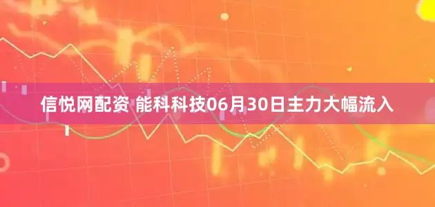 信悦网配资 能科科技06月30日主力大幅流入