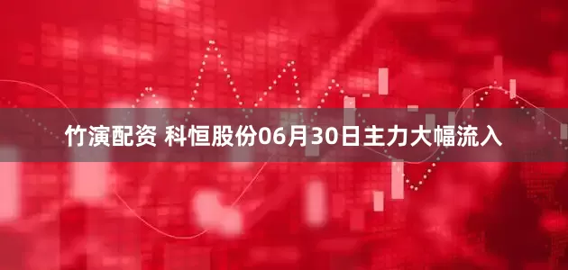 竹演配资 科恒股份06月30日主力大幅流入