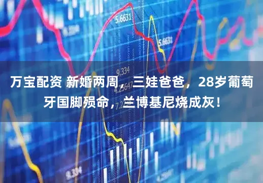 万宝配资 新婚两周，三娃爸爸，28岁葡萄牙国脚殒命，兰博基尼烧成灰！