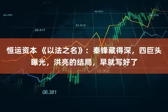 恒运资本 《以法之名》：秦锋藏得深，四巨头曝光，洪亮的结局，早就写好了