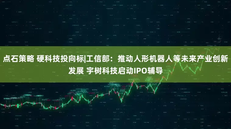 点石策略 硬科技投向标|工信部：推动人形机器人等未来产业创新发展 宇树科技启动IPO辅导