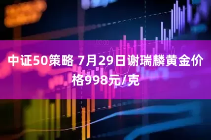 中证50策略 7月29日谢瑞麟黄金价格998元/克