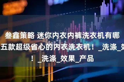 叁鑫策略 迷你内衣内裤洗衣机有哪些？盘点五款超级省心的内衣洗衣机！_洗涤_效果_产品