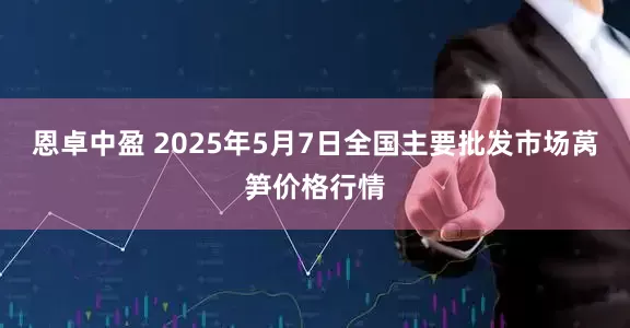 恩卓中盈 2025年5月7日全国主要批发市场莴笋价格行情