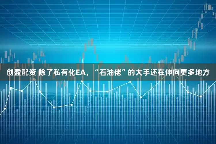 创盈配资 除了私有化EA，“石油佬”的大手还在伸向更多地方