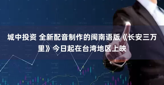 城中投资 全新配音制作的闽南语版《长安三万里》今日起在台湾地区上映