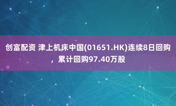 创富配资 津上机床中国(01651.HK)连续8日回购，累计回购97.40万股