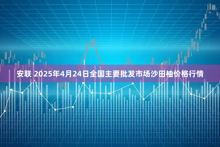 安联 2025年4月24日全国主要批发市场沙田柚价格行情