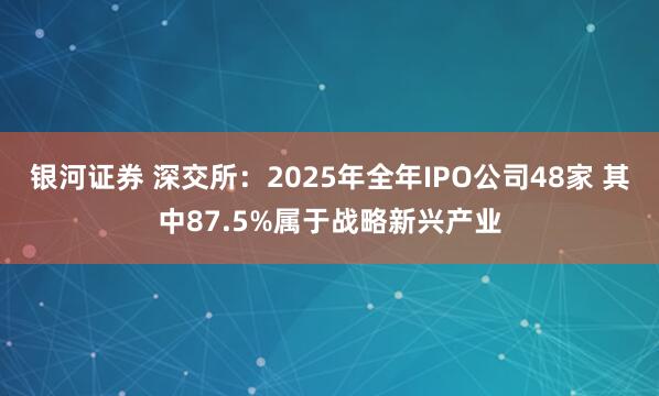 银河证券 深交所：2025年全年IPO公司48家 其中87.5%属于战略新兴产业