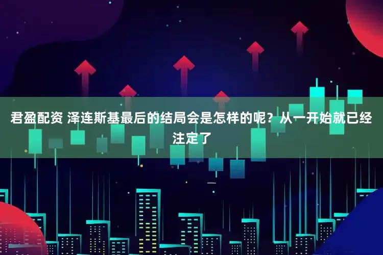 君盈配资 泽连斯基最后的结局会是怎样的呢？从一开始就已经注定了