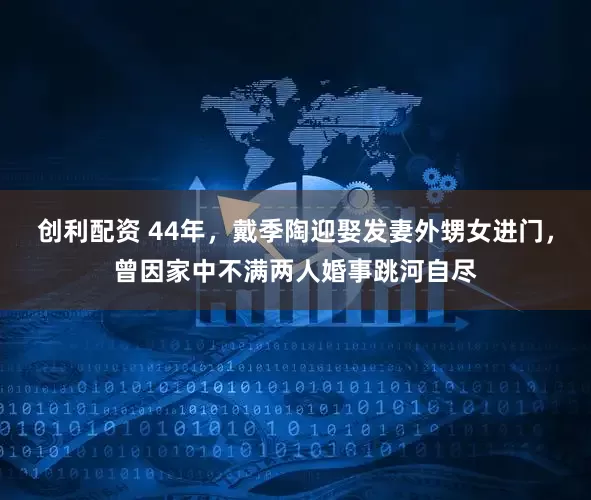 创利配资 44年，戴季陶迎娶发妻外甥女进门，曾因家中不满两人婚事跳河自尽