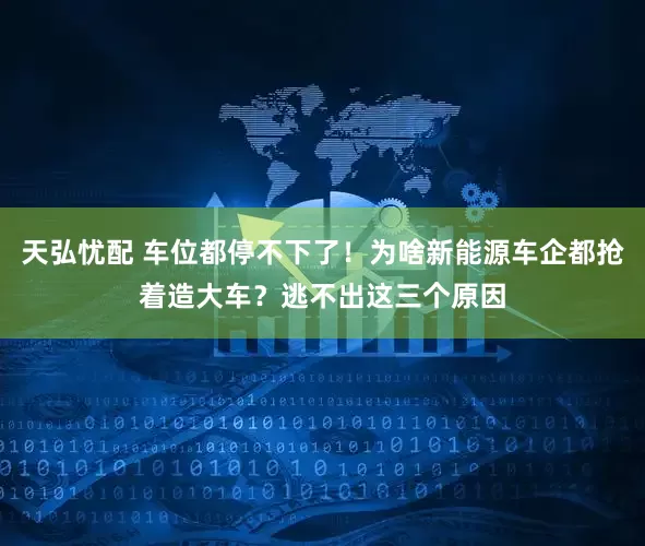 天弘忧配 车位都停不下了！为啥新能源车企都抢着造大车？逃不出这三个原因