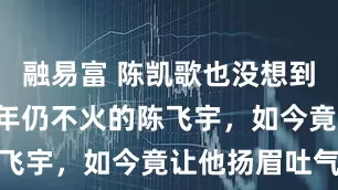 融易富 陈凯歌也没想到,曾捧了9年仍不火的陈飞宇,如今竟让他扬眉吐气