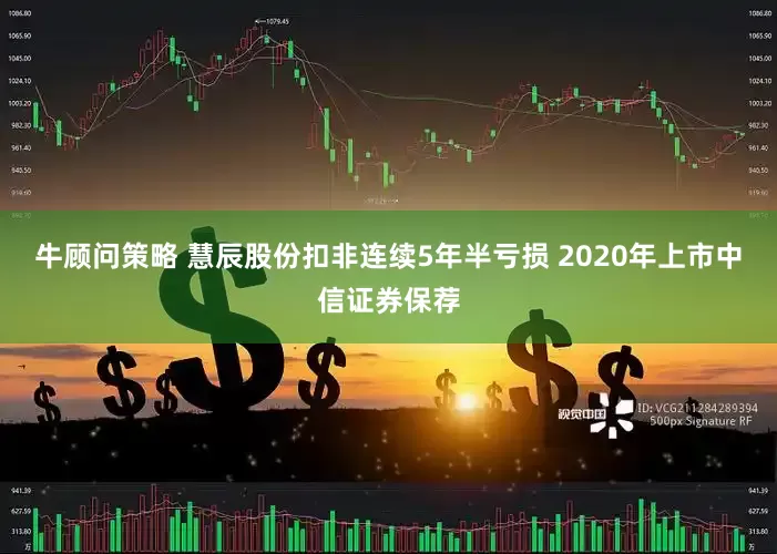 牛顾问策略 慧辰股份扣非连续5年半亏损 2020年上市中信证券保荐