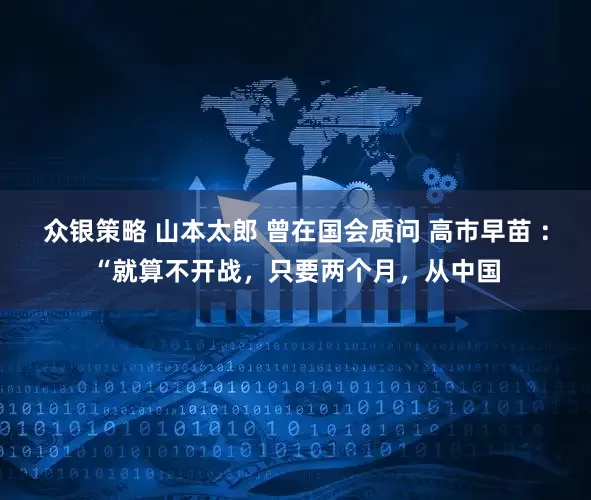 众银策略 山本太郎 曾在国会质问 高市早苗 ：“就算不开战，只要两个月，从中国